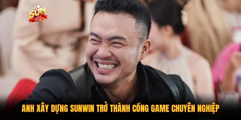 Anh xây dựng Sunwin trở thành cổng game chuyên nghiệp