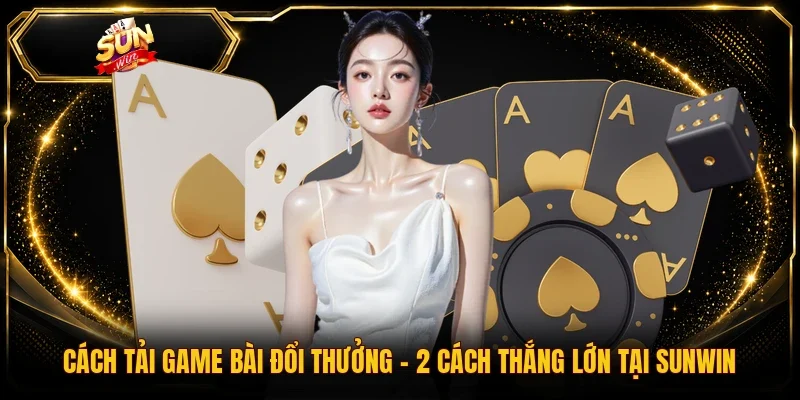 Cách Tải Game Bài Đổi Thưởng - 2 Cách Thắng Lớn Tại Sunwin