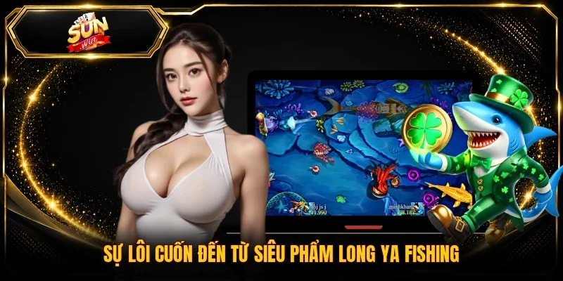 Sự lôi cuốn đến từ siêu phẩm Long Ya Fishing