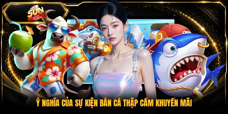 Ý nghĩa của sự kiện bắn cá Thập Cẩm khuyến mãi